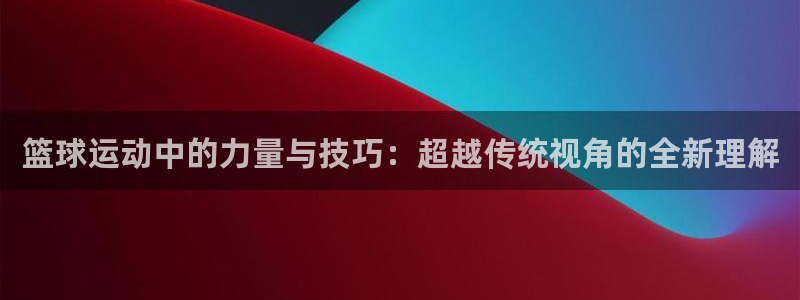 篮球运动中的力量与技巧：超越传统视角的全新理解