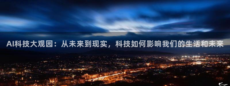 AI科技大观园：从未来到现实，科技如何影响我们的生活和未来