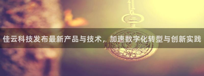 佳云科技发布最新产品与技术，加速数字化转型与创新实践