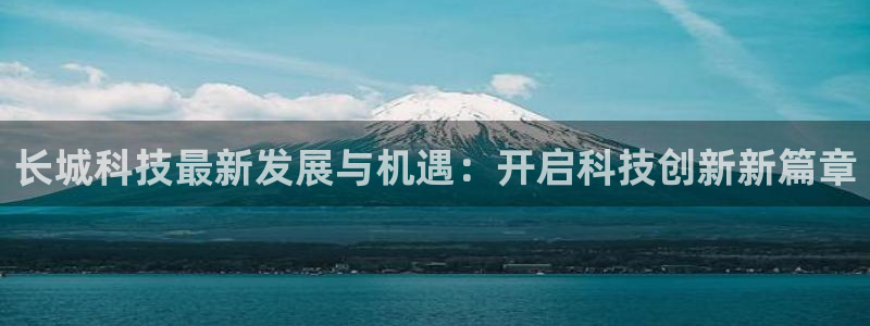 长城科技最新发展与机遇：开启科技创新新篇章