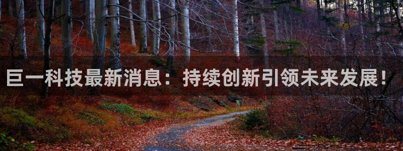 巨一科技最新消息：持续创新引领未来发展！