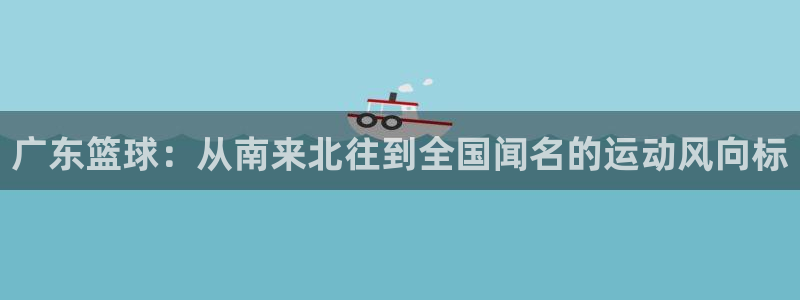 广东篮球：从南来北往到全国闻名的运动风向标