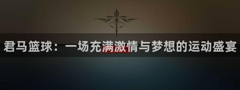 君马篮球：一场充满激情与梦想的运动盛宴